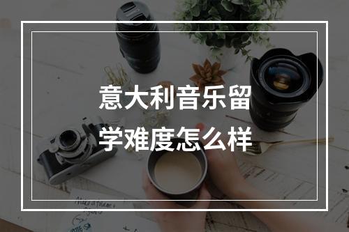 意大利音乐留学难度怎么样