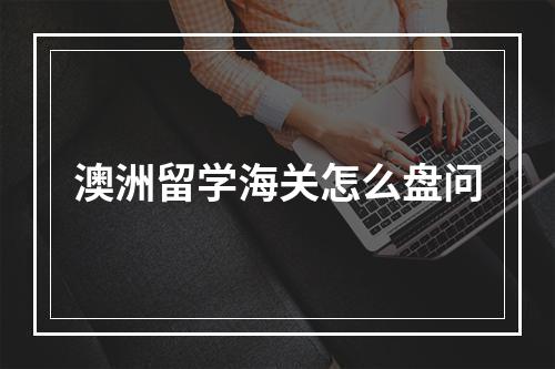 澳洲留学海关怎么盘问