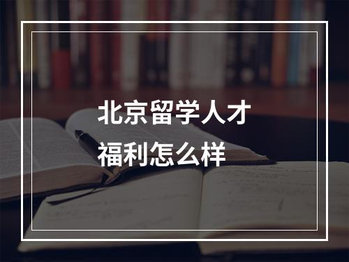 北京留学人才福利怎么样