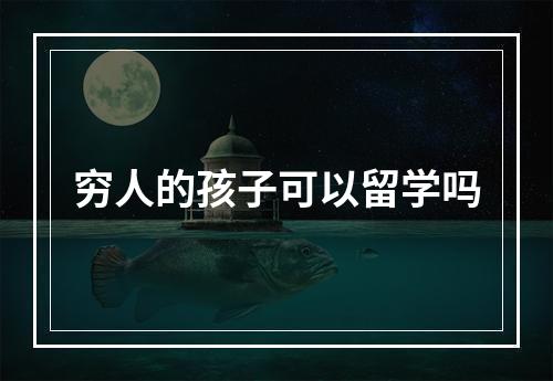 穷人的孩子可以留学吗