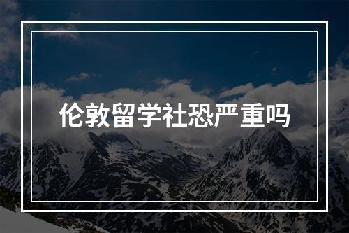 伦敦留学社恐严重吗