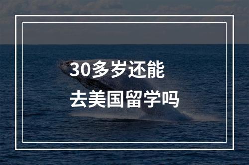 30多岁还能去美国留学吗