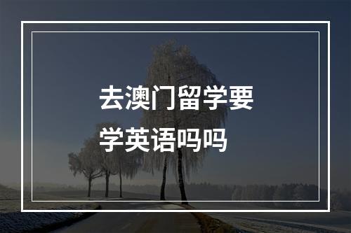 去澳门留学要学英语吗吗