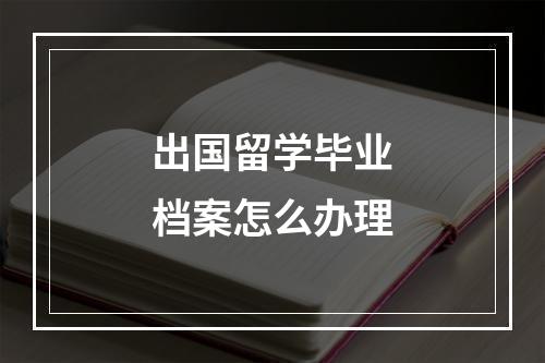 出国留学毕业档案怎么办理