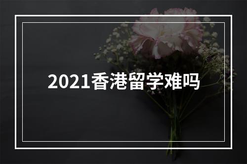 2021香港留学难吗