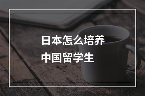 日本怎么培养中国留学生