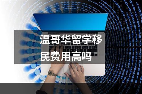 温哥华留学移民费用高吗