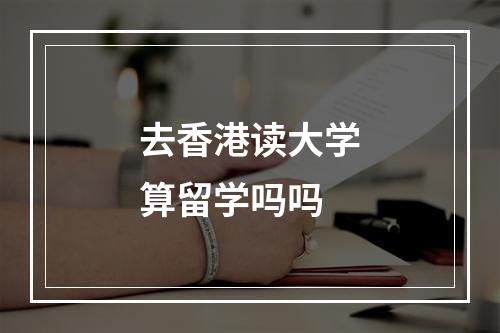 去香港读大学算留学吗吗