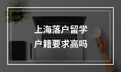 上海落户留学户籍要求高吗