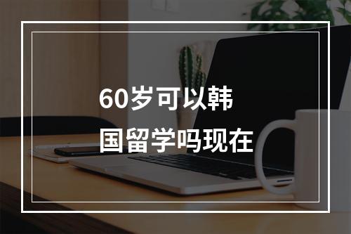 60岁可以韩国留学吗现在