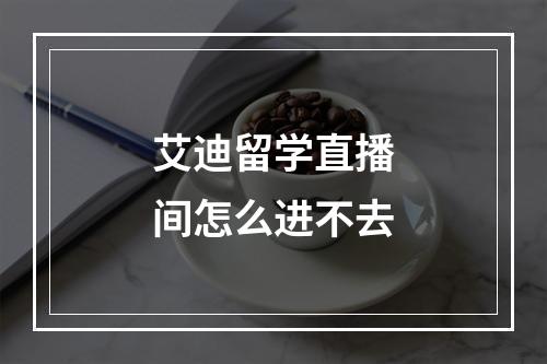 艾迪留学直播间怎么进不去