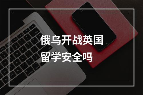 俄乌开战英国留学安全吗