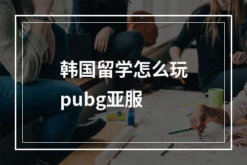 韩国留学怎么玩pubg亚服