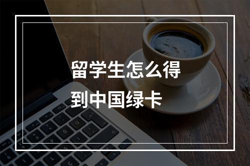 留学生怎么得到中国绿卡