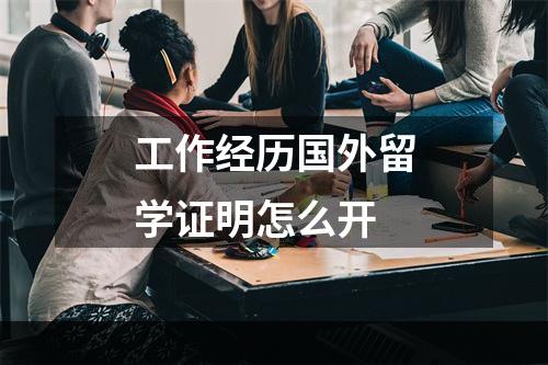 工作经历国外留学证明怎么开