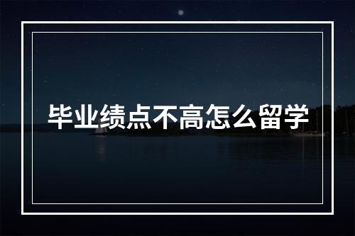 毕业绩点不高怎么留学