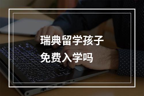 瑞典留学孩子免费入学吗