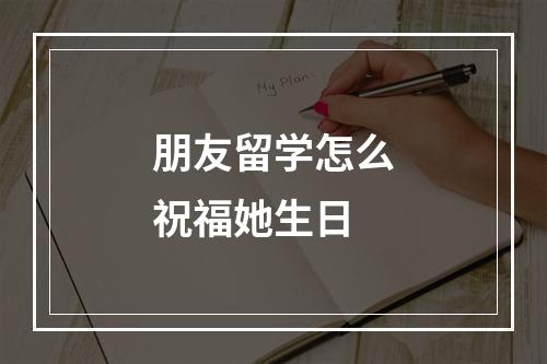 朋友留学怎么祝福她生日