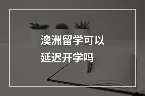 澳洲留学可以延迟开学吗