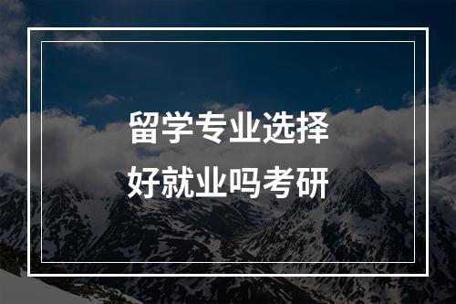 留学专业选择好就业吗考研