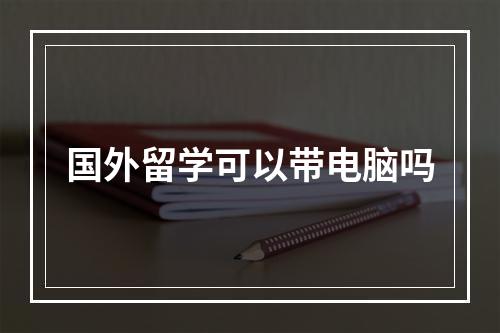 国外留学可以带电脑吗