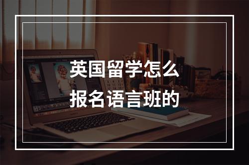 英国留学怎么报名语言班的