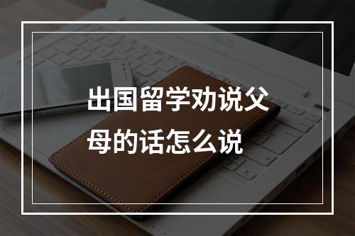 出国留学劝说父母的话怎么说