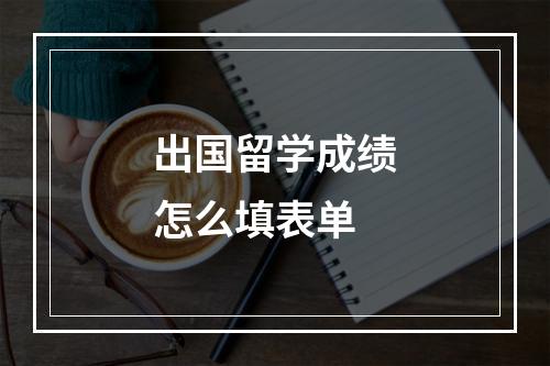 出国留学成绩怎么填表单