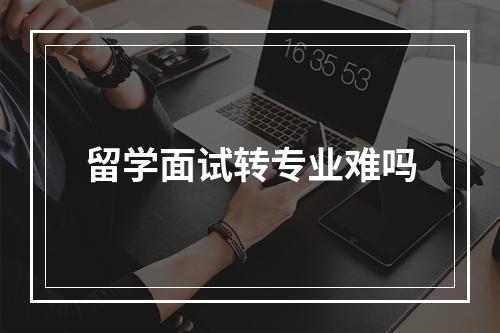 留学面试转专业难吗