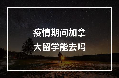 疫情期间加拿大留学能去吗