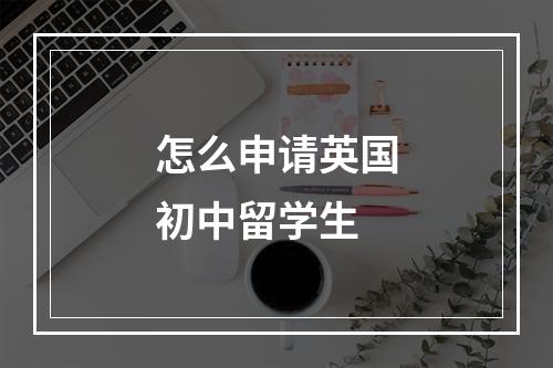 怎么申请英国初中留学生