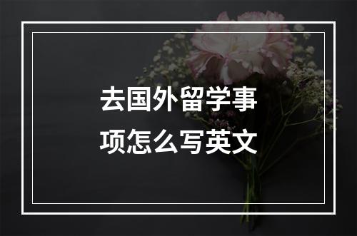 去国外留学事项怎么写英文