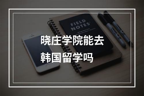 晓庄学院能去韩国留学吗