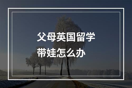 父母英国留学带娃怎么办