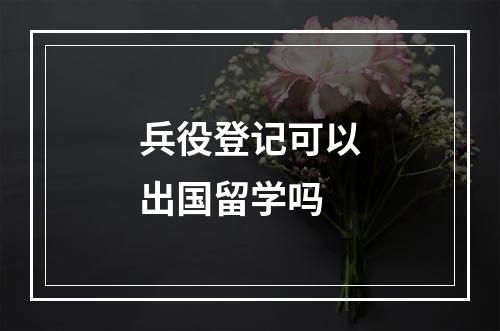 兵役登记可以出国留学吗