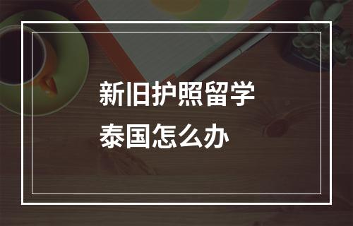 新旧护照留学泰国怎么办