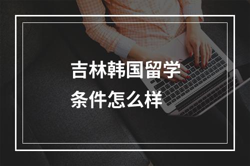 吉林韩国留学条件怎么样