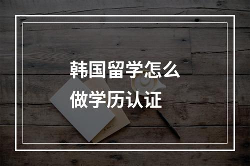 韩国留学怎么做学历认证