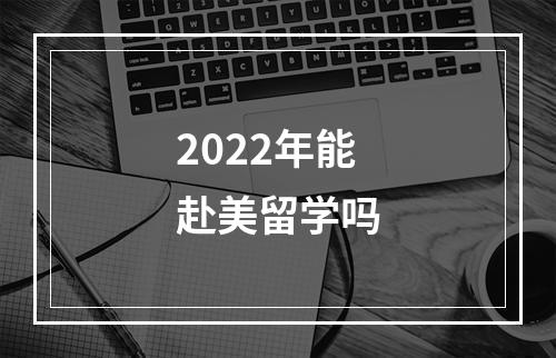 2022年能赴美留学吗