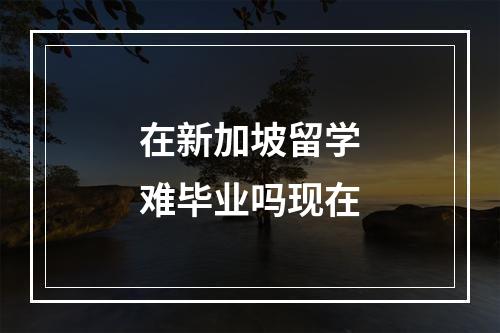 在新加坡留学难毕业吗现在