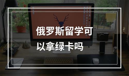 俄罗斯留学可以拿绿卡吗