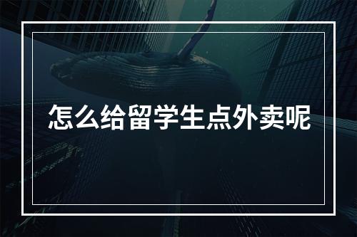 怎么给留学生点外卖呢