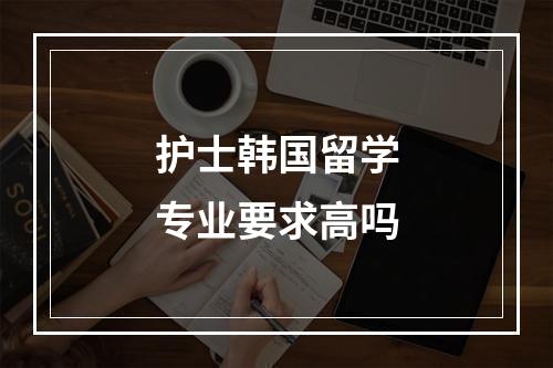 护士韩国留学专业要求高吗