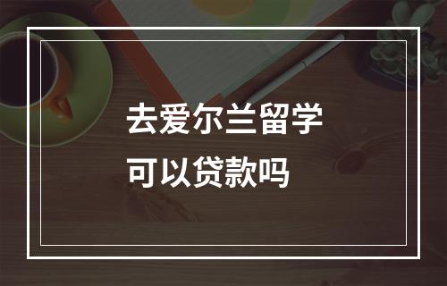 去爱尔兰留学可以贷款吗