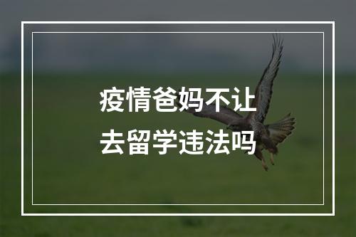 疫情爸妈不让去留学违法吗