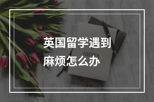 英国留学遇到麻烦怎么办