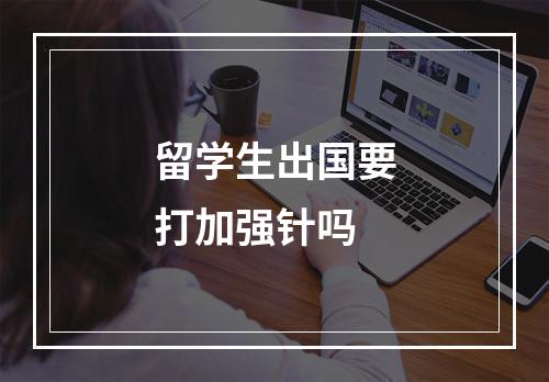 留学生出国要打加强针吗