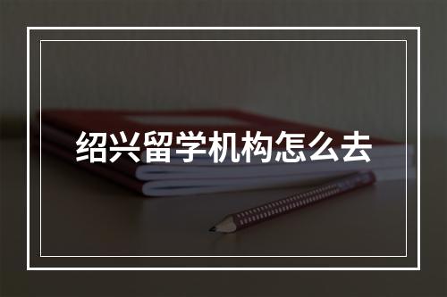 绍兴留学机构怎么去