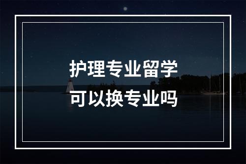 护理专业留学可以换专业吗