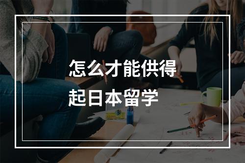 怎么才能供得起日本留学